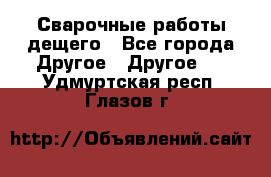 Сварочные работы дещего - Все города Другое » Другое   . Удмуртская респ.,Глазов г.